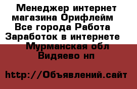 Менеджер интернет-магазина Орифлейм - Все города Работа » Заработок в интернете   . Мурманская обл.,Видяево нп